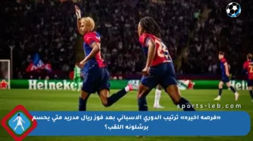 «فرصة أخيرة» ترتيب الدوري الإسباني بعد فوز ريال مدريد متى يحسم برشلونة اللقب؟